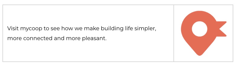 visit mycoop to see how we make building life simpler, more connected and more pleasant.